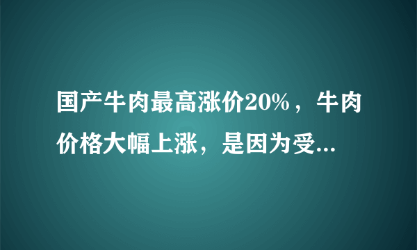 国产牛肉最高涨价20%，牛肉价格大幅上涨，是因为受了什么影响？