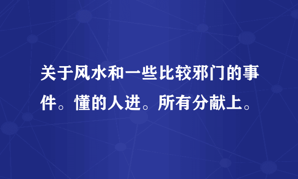 关于风水和一些比较邪门的事件。懂的人进。所有分献上。