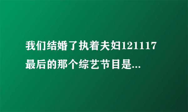 我们结婚了执着夫妇121117最后的那个综艺节目是什么（圭贤主持的）