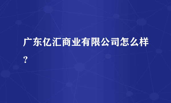 广东亿汇商业有限公司怎么样？