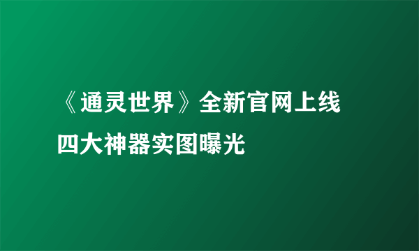 《通灵世界》全新官网上线 四大神器实图曝光