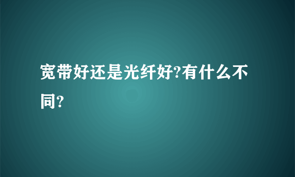 宽带好还是光纤好?有什么不同?