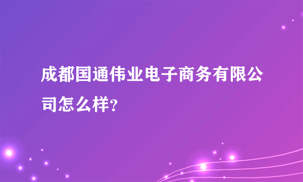 成都国通伟业电子商务有限公司怎么样？