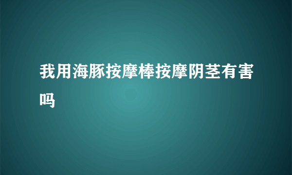 我用海豚按摩棒按摩阴茎有害吗