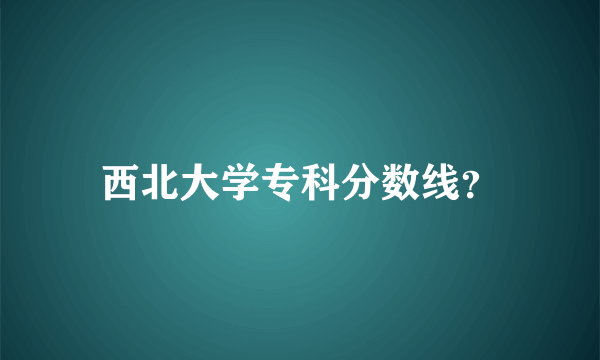 西北大学专科分数线？