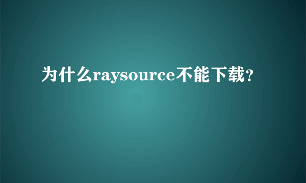 为什么raysource不能下载？