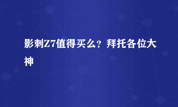 影刺Z7值得买么？拜托各位大神