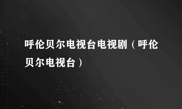 呼伦贝尔电视台电视剧（呼伦贝尔电视台）