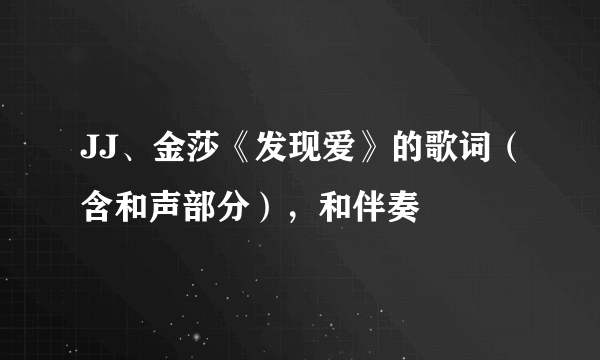 JJ、金莎《发现爱》的歌词（含和声部分），和伴奏