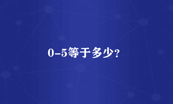 0-5等于多少？