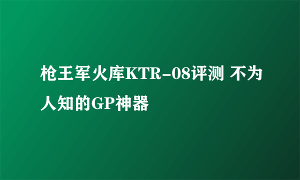 枪王军火库KTR-08评测 不为人知的GP神器