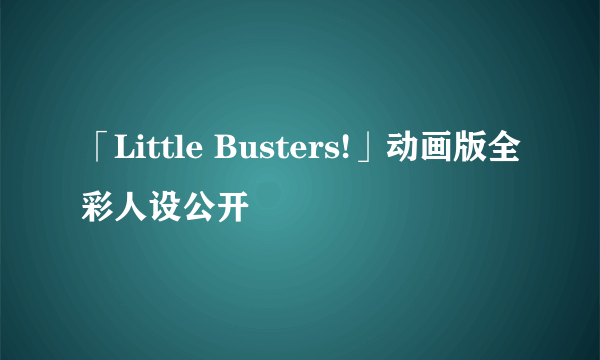 「Little Busters!」动画版全彩人设公开