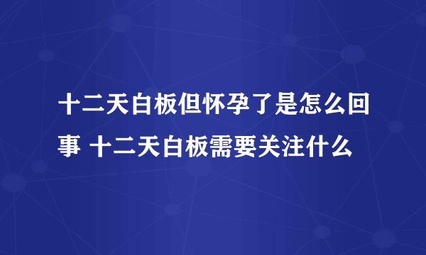 十二天白板但怀孕了是怎么回事 十二天白板需要关注什么