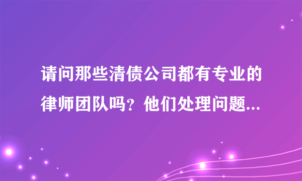 请问那些清债公司都有专业的律师团队吗？他们处理问题合理不？