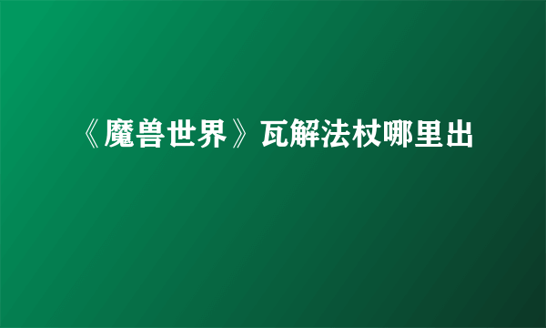 《魔兽世界》瓦解法杖哪里出