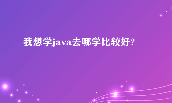 我想学java去哪学比较好?