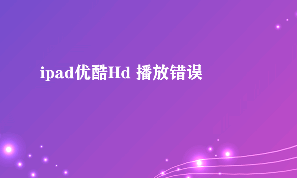 ipad优酷Hd 播放错误