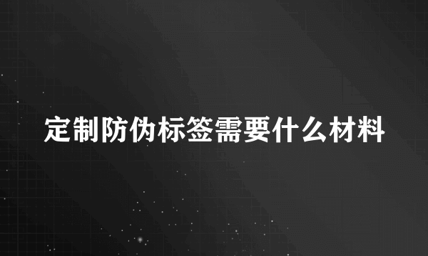 定制防伪标签需要什么材料