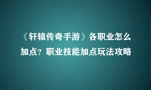 《轩辕传奇手游》各职业怎么加点？职业技能加点玩法攻略