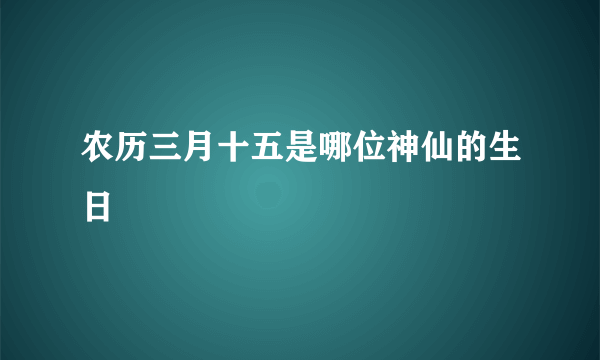 农历三月十五是哪位神仙的生日