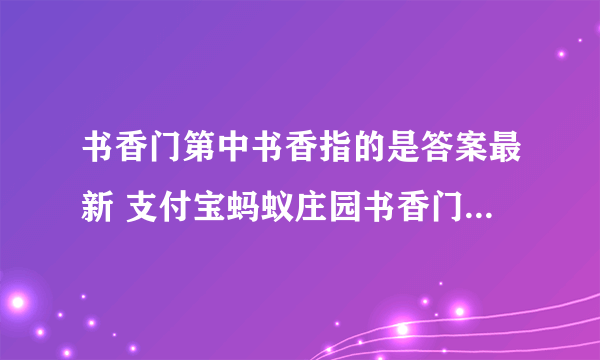 书香门第中书香指的是答案最新 支付宝蚂蚁庄园书香门第11.25