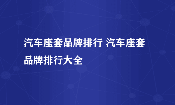 汽车座套品牌排行 汽车座套品牌排行大全