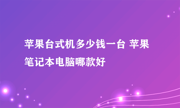 苹果台式机多少钱一台 苹果笔记本电脑哪款好