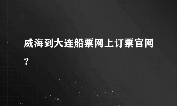 威海到大连船票网上订票官网？