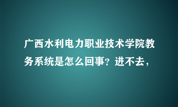 广西水利电力职业技术学院教务系统是怎么回事？进不去，