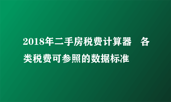 2018年二手房税费计算器   各类税费可参照的数据标准