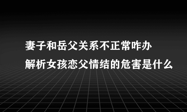 妻子和岳父关系不正常咋办 解析女孩恋父情结的危害是什么