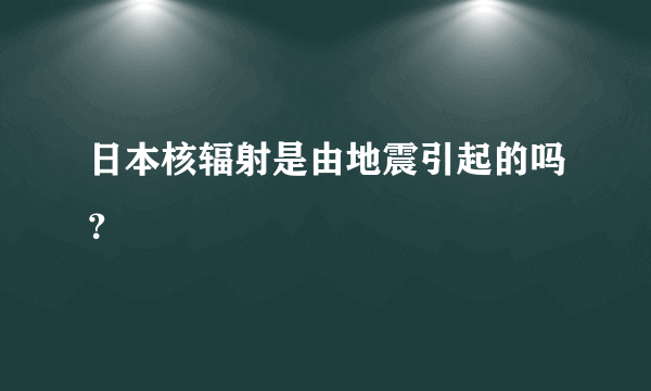 日本核辐射是由地震引起的吗？