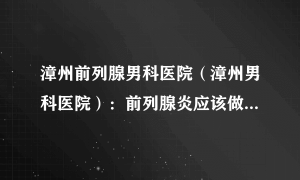 漳州前列腺男科医院（漳州男科医院）：前列腺炎应该做什么检查？