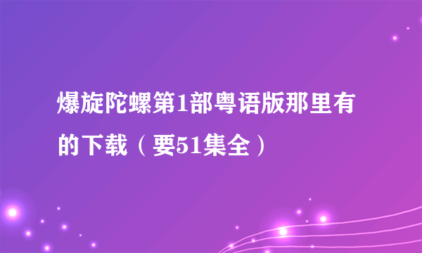 爆旋陀螺第1部粤语版那里有的下载（要51集全）