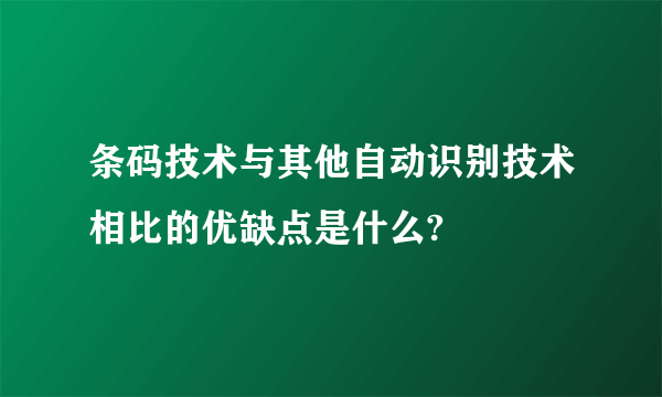 条码技术与其他自动识别技术相比的优缺点是什么?