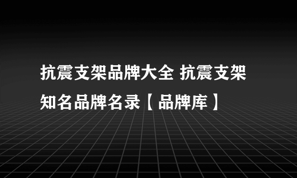 抗震支架品牌大全 抗震支架知名品牌名录【品牌库】