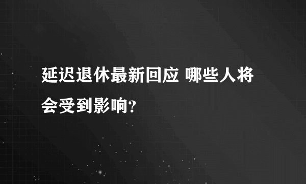 延迟退休最新回应 哪些人将会受到影响？