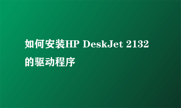 如何安装HP DeskJet 2132的驱动程序