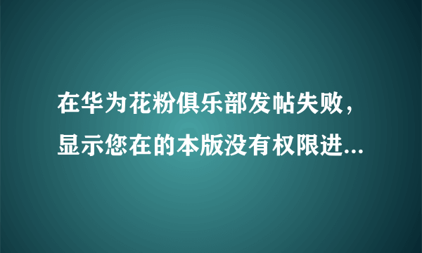 在华为花粉俱乐部发帖失败，显示您在的本版没有权限进行此操作是为什么？？