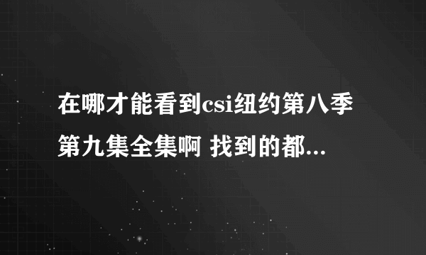 在哪才能看到csi纽约第八季第九集全集啊 找到的都只能看钱26分钟啊。。。。。