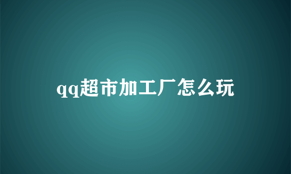 qq超市加工厂怎么玩