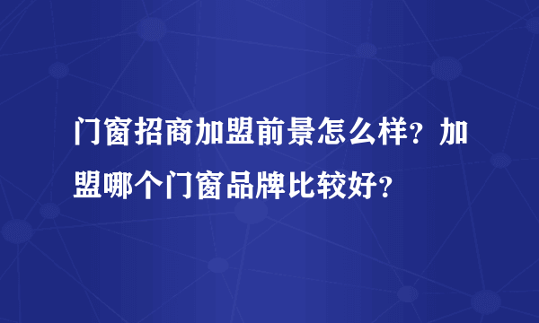 门窗招商加盟前景怎么样？加盟哪个门窗品牌比较好？