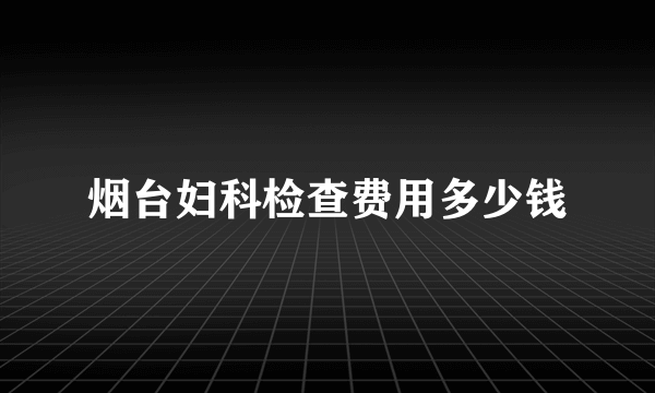 烟台妇科检查费用多少钱