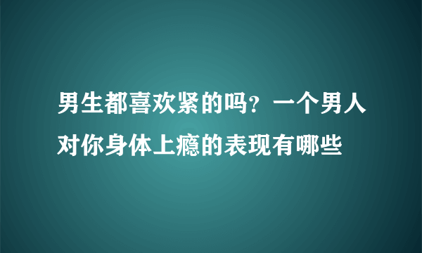 男生都喜欢紧的吗？一个男人对你身体上瘾的表现有哪些