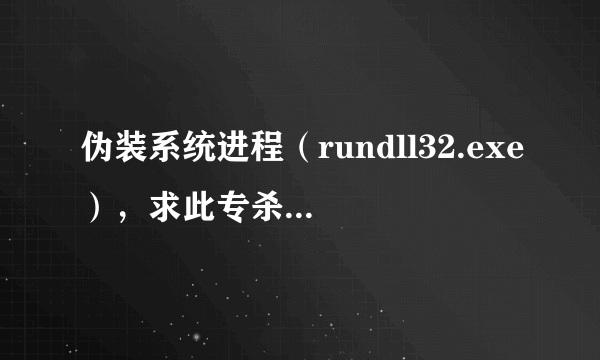 伪装系统进程（rundll32.exe），求此专杀工具。win7 32位专杀。