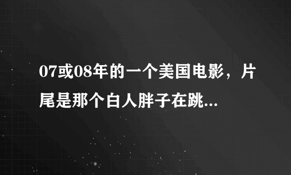 07或08年的一个美国电影，片尾是那个白人胖子在跳舞。我记得好像是钢铁侠，下了个看好像没有那段。跪求解