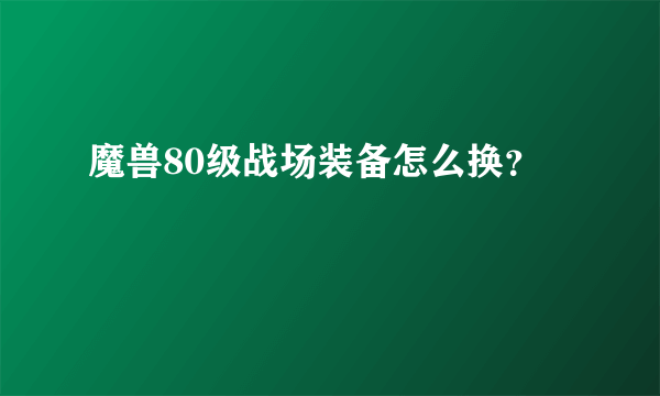 魔兽80级战场装备怎么换？