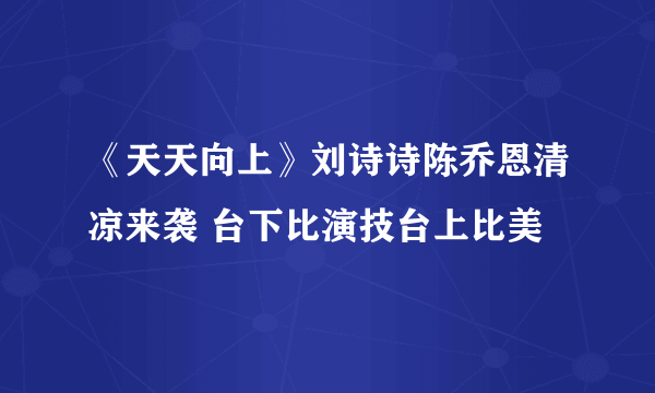 《天天向上》刘诗诗陈乔恩清凉来袭 台下比演技台上比美