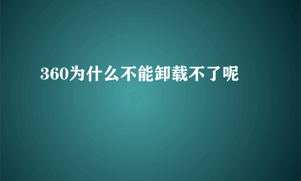 360为什么不能卸载不了呢