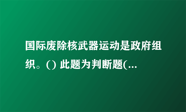 国际废除核武器运动是政府组织。() 此题为判断题(对，错)。请帮忙给出正确答案和分析，谢谢！